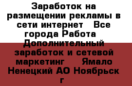  Заработок на размещении рекламы в сети интернет - Все города Работа » Дополнительный заработок и сетевой маркетинг   . Ямало-Ненецкий АО,Ноябрьск г.